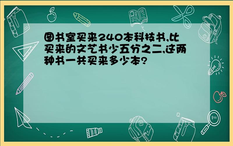 图书室买来240本科技书,比买来的文艺书少五分之二,这两种书一共买来多少本?