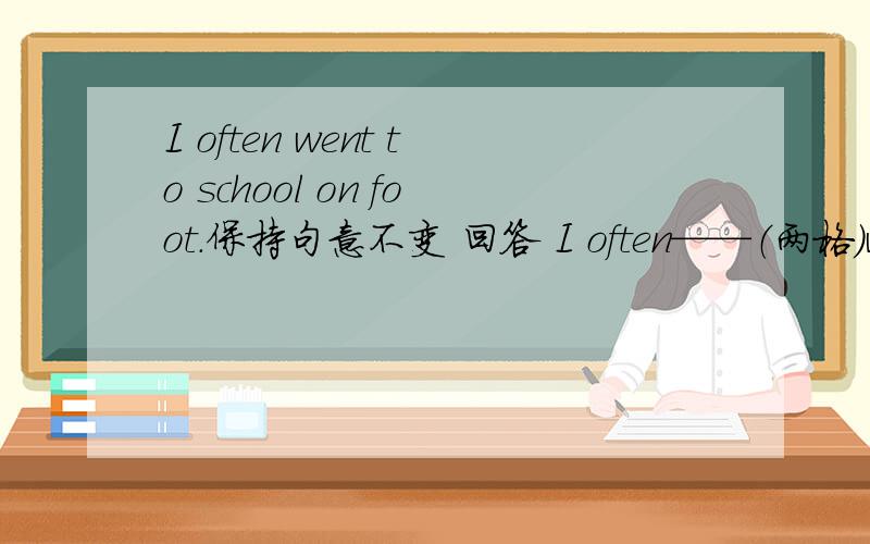 I often went to school on foot.保持句意不变 回答 I often——（两格）walk t