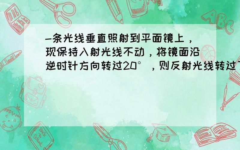 -条光线垂直照射到平面镜上，现保持入射光线不动，将镜面沿逆时针方向转过20°，则反射光线转过了（　　）