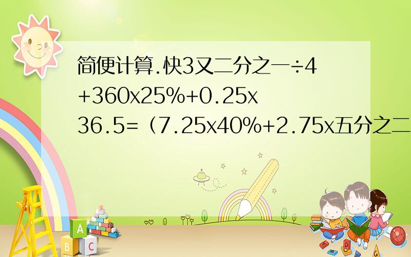 简便计算.快3又二分之一÷4+360x25%+0.25x36.5=（7.25x40%+2.75x五分之二）÷20%