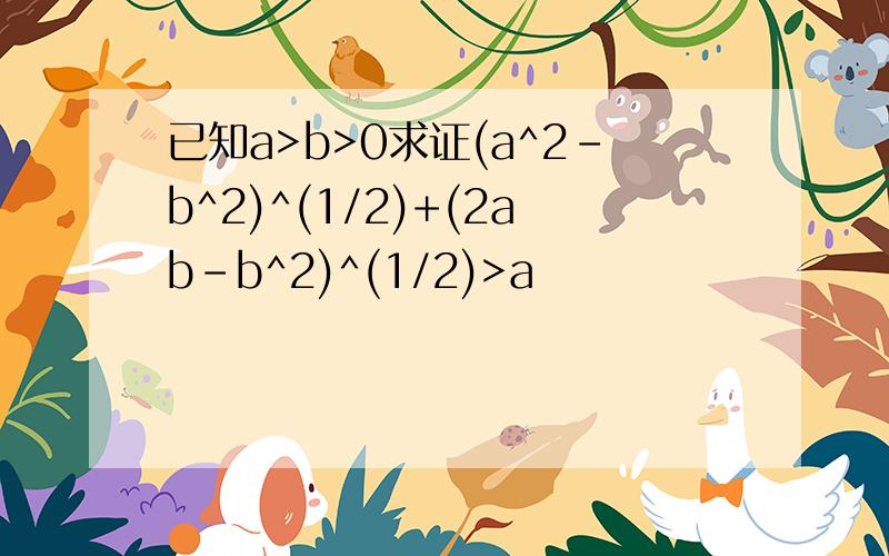 已知a>b>0求证(a^2-b^2)^(1/2)+(2ab-b^2)^(1/2)>a