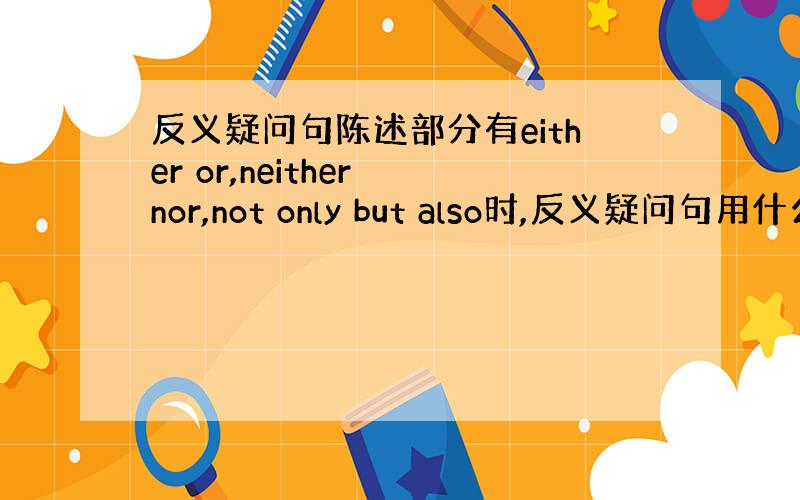 反义疑问句陈述部分有either or,neither nor,not only but also时,反义疑问句用什么?