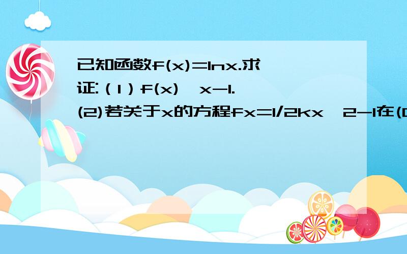 已知函数f(x)=Inx.求证:（1）f(x)≤x-1.(2)若关于x的方程fx=1/2kx^2-1在(0,+∞)上有解