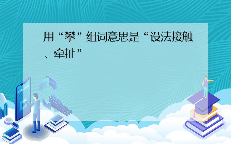 用“攀”组词意思是“设法接触、牵扯”