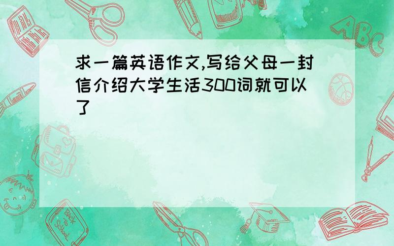 求一篇英语作文,写给父母一封信介绍大学生活300词就可以了