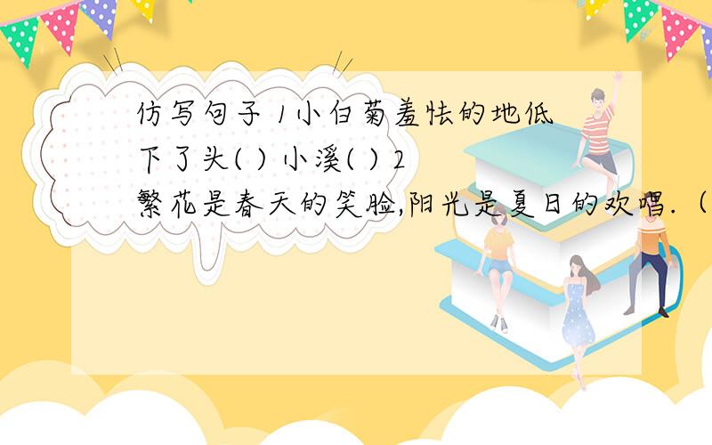 仿写句子 1小白菊羞怯的地低下了头( ) 小溪( ) 2繁花是春天的笑脸,阳光是夏日的欢唱.（ ）