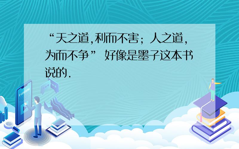 “天之道,利而不害；人之道,为而不争” 好像是墨子这本书说的.