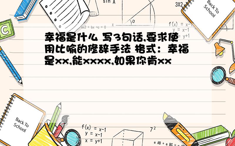 幸福是什么 写3句话,要求使用比喻的修辞手法 格式：幸福是xx,能xxxx,如果你肯xx