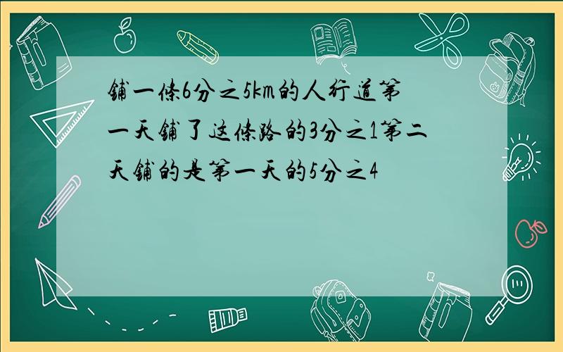 铺一条6分之5km的人行道第一天铺了这条路的3分之1第二天铺的是第一天的5分之4