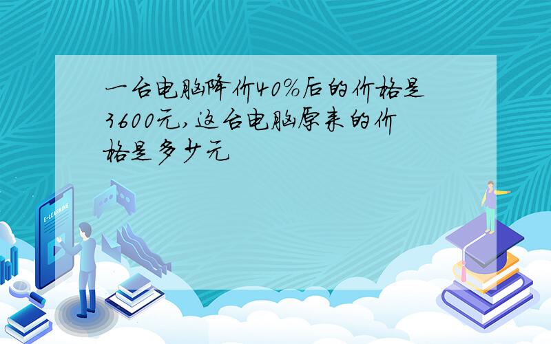 一台电脑降价40%后的价格是3600元,这台电脑原来的价格是多少元