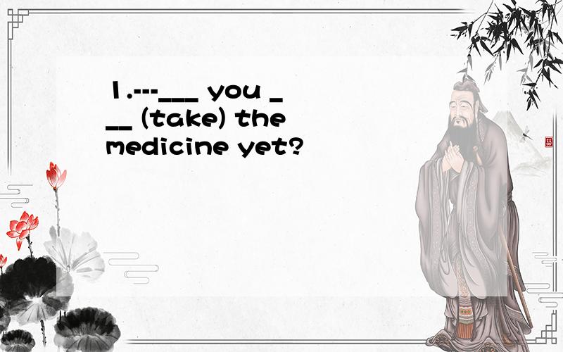 1.---___ you ___ (take) the medicine yet?