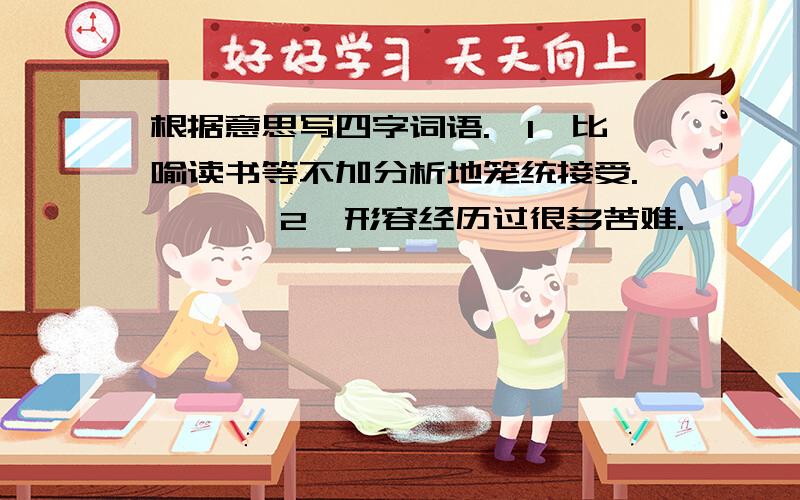 根据意思写四字词语.【1】比喻读书等不加分析地笼统接受.【 】【2】形容经历过很多苦难.【 】【3】比喻弄错了对象或弄错