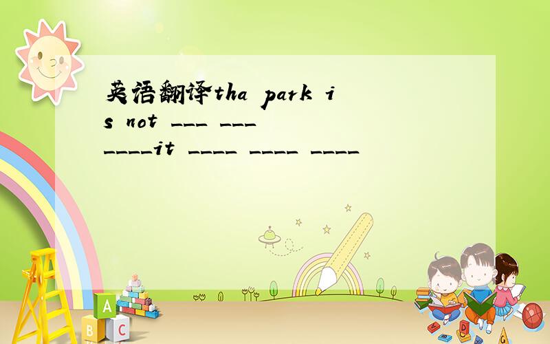 英语翻译tha park is not ___ ___ ____it ____ ____ ____