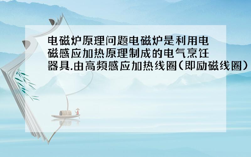 电磁炉原理问题电磁炉是利用电磁感应加热原理制成的电气烹饪器具.由高频感应加热线圈(即励磁线圈)、高频电力转换装置、控制器