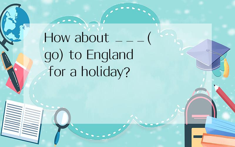 How about ___(go) to England for a holiday?