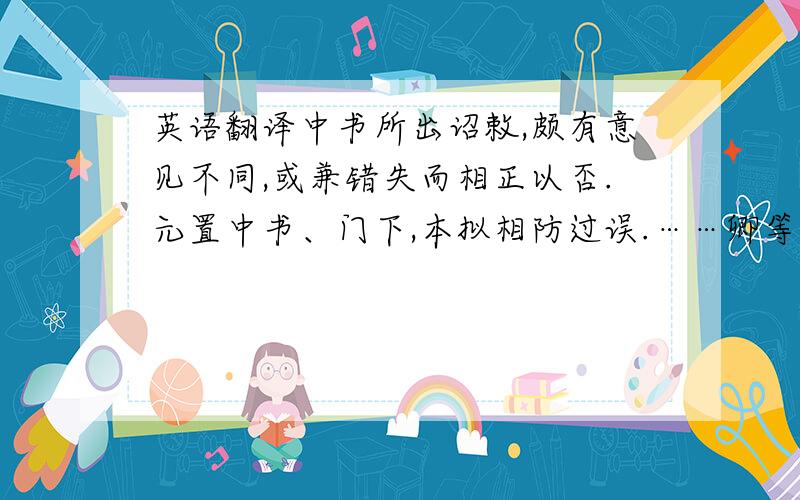 英语翻译中书所出诏敕,颇有意见不同,或兼错失而相正以否.元置中书、门下,本拟相防过误.……卿等特须灭私徇公,坚守直道,庶