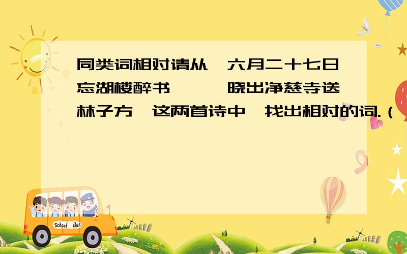 同类词相对请从《六月二十七日忘湖楼醉书》、《晓出净慈寺送林子方》这两首诗中,找出相对的词.（）对（）,（）对（）,（）对