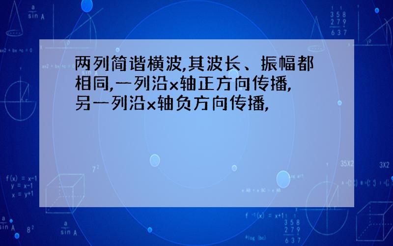 两列简谐横波,其波长、振幅都相同,一列沿x轴正方向传播,另一列沿x轴负方向传播,