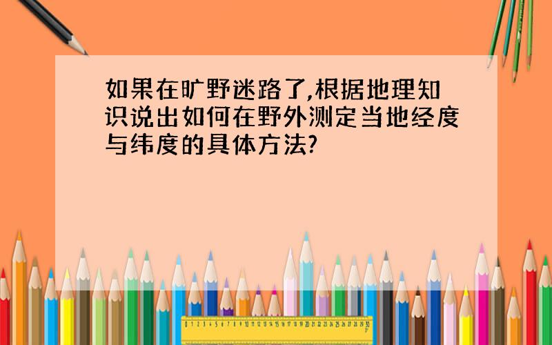 如果在旷野迷路了,根据地理知识说出如何在野外测定当地经度与纬度的具体方法?