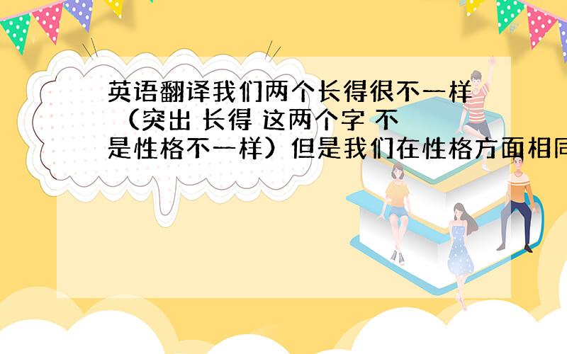 英语翻译我们两个长得很不一样 （突出 长得 这两个字 不是性格不一样）但是我们在性格方面相同我们像一面镜子,虽然长得不同