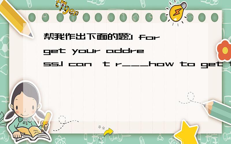 帮我作出下面的题:I forget your address.I can't r___how to get to you