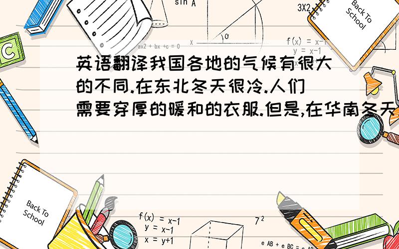 英语翻译我国各地的气候有很大的不同.在东北冬天很冷.人们需要穿厚的暖和的衣服.但是,在华南冬天温和,人们不需要很厚的衣服