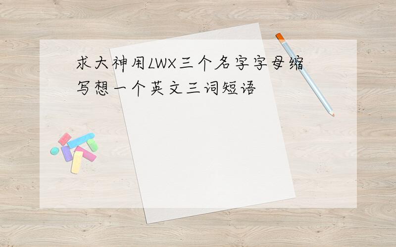 求大神用LWX三个名字字母缩写想一个英文三词短语