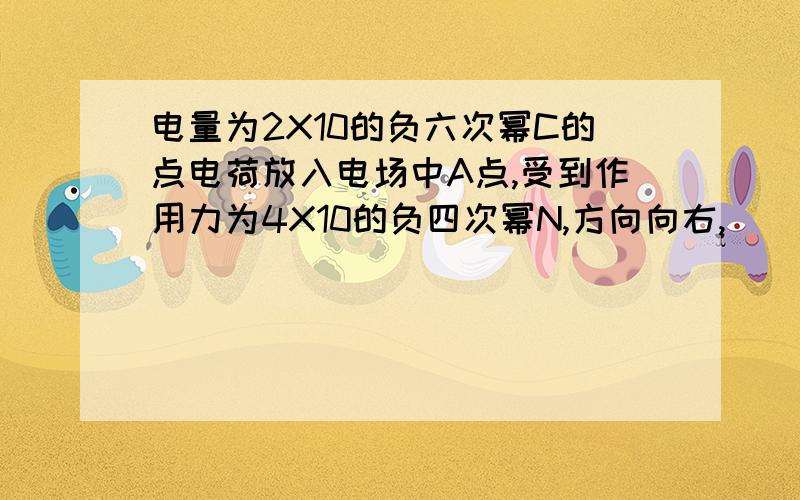 电量为2X10的负六次幂C的点电荷放入电场中A点,受到作用力为4X10的负四次幂N,方向向右,