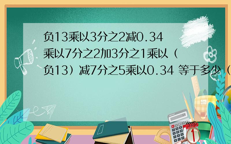 负13乘以3分之2减0.34乘以7分之2加3分之1乘以（负13）减7分之5乘以0.34 等于多少（要有过程!）