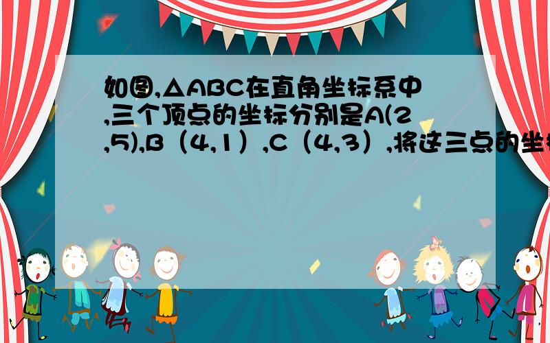 如图,△ABC在直角坐标系中,三个顶点的坐标分别是A(2,5),B（4,1）,C（4,3）,将这三点的坐标作如下变化：