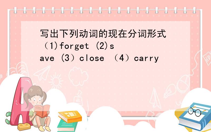 写出下列动词的现在分词形式 （1)forget (2)save (3）close （4）carry