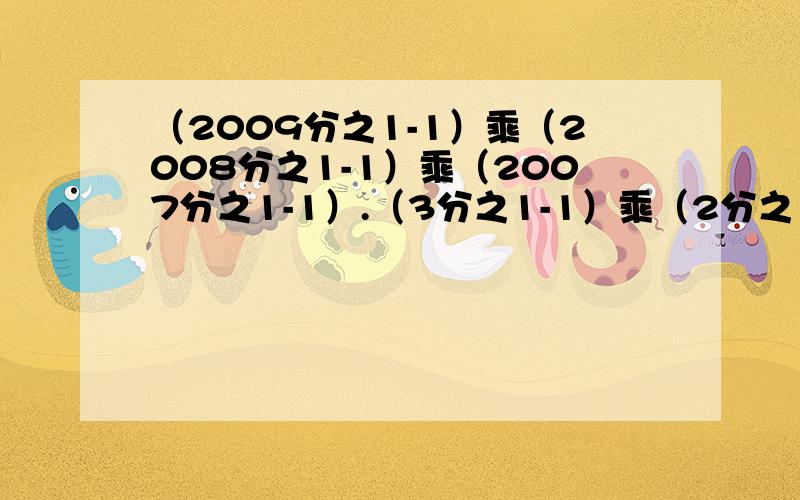 （2009分之1-1）乘（2008分之1-1）乘（2007分之1-1）.（3分之1-1）乘（2分之1-1）等于多少?