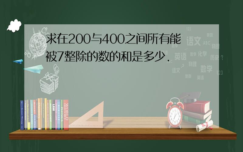 求在200与400之间所有能被7整除的数的和是多少.