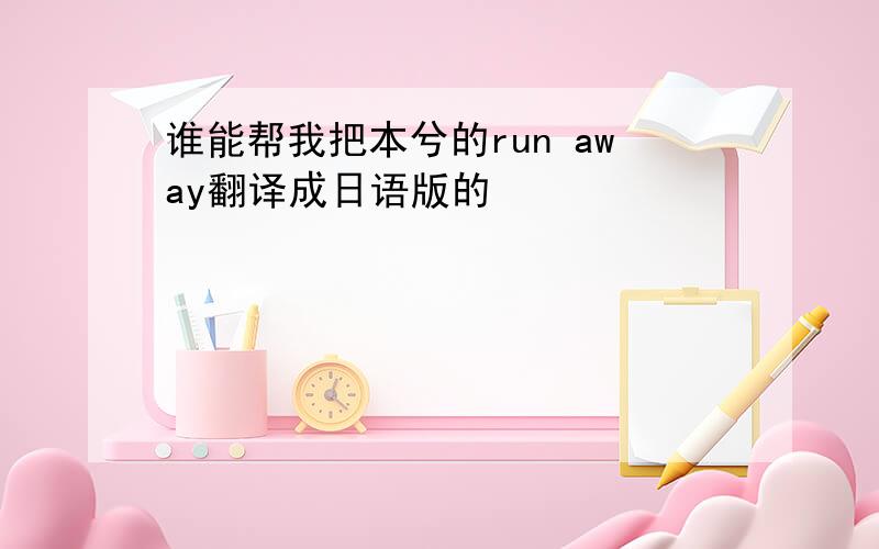 谁能帮我把本兮的run away翻译成日语版的