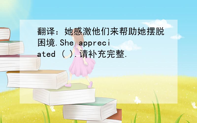 翻译：她感激他们来帮助她摆脱困境.She appreciated ( ).请补充完整.