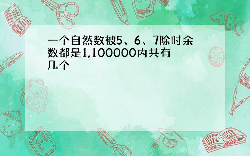 一个自然数被5、6、7除时余数都是1,100000内共有几个