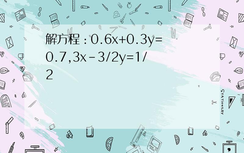 解方程：0.6x+0.3y=0.7,3x-3/2y=1/2