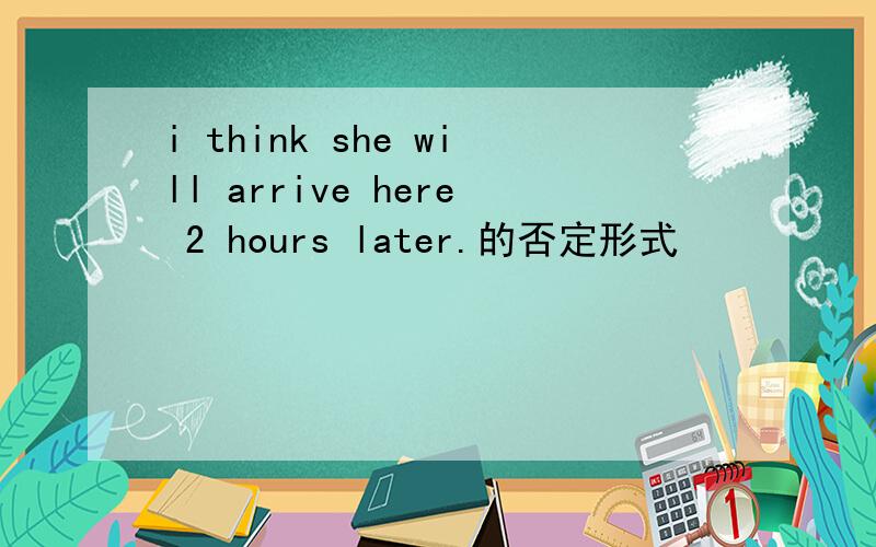 i think she will arrive here 2 hours later.的否定形式