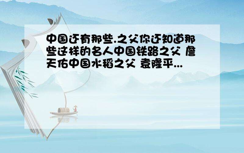 中国还有那些.之父你还知道那些这样的名人中国铁路之父 詹天佑中国水稻之父 袁隆平...