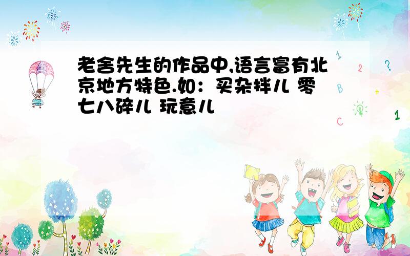 老舍先生的作品中,语言富有北京地方特色.如：买杂拌儿 零七八碎儿 玩意儿