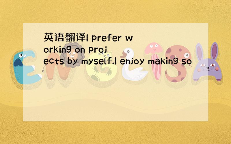 英语翻译I prefer working on projects by myself.I enjoy making so