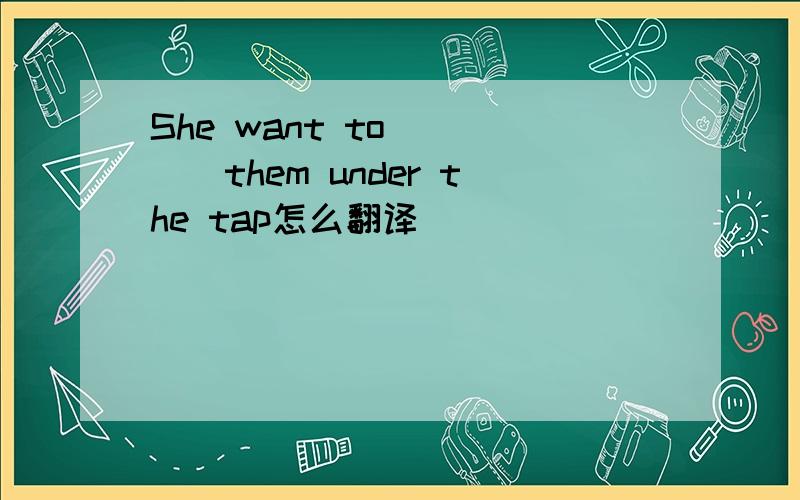 She want to ____them under the tap怎么翻译