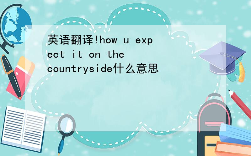 英语翻译!how u expect it on the countryside什么意思