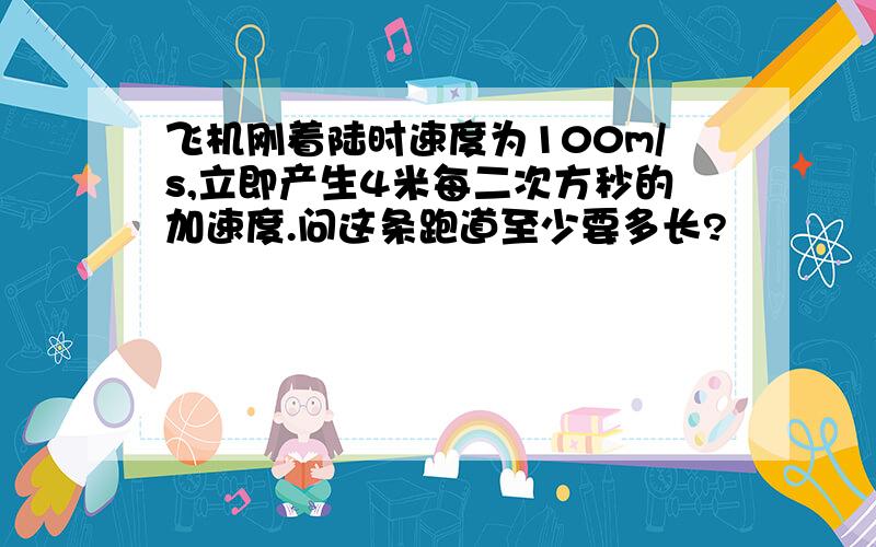 飞机刚着陆时速度为100m/s,立即产生4米每二次方秒的加速度.问这条跑道至少要多长?