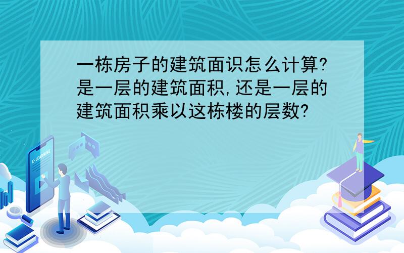 一栋房子的建筑面识怎么计算?是一层的建筑面积,还是一层的建筑面积乘以这栋楼的层数?