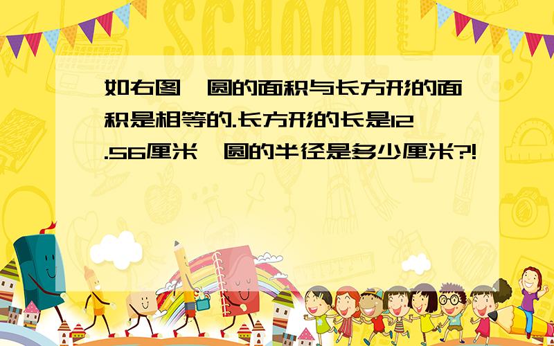 如右图,圆的面积与长方形的面积是相等的.长方形的长是12.56厘米,圆的半径是多少厘米?!