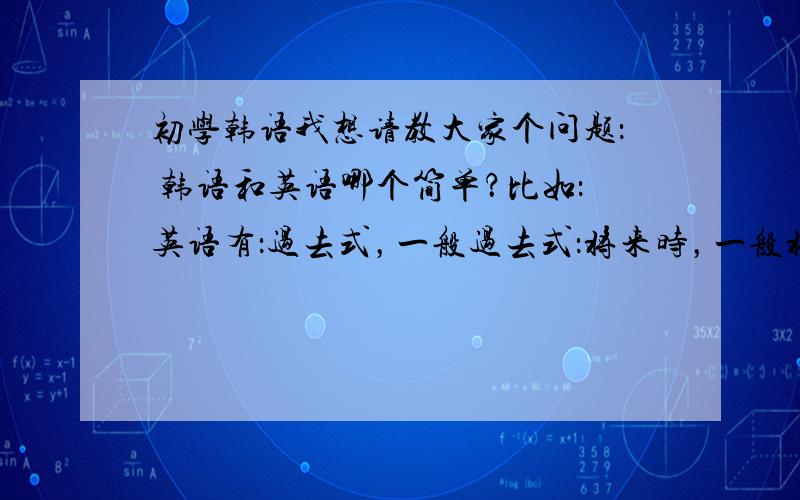 初学韩语我想请教大家个问题： 韩语和英语哪个简单？比如：英语有：过去式，一般过去式：将来时，一般将来时；进行时，现在进行