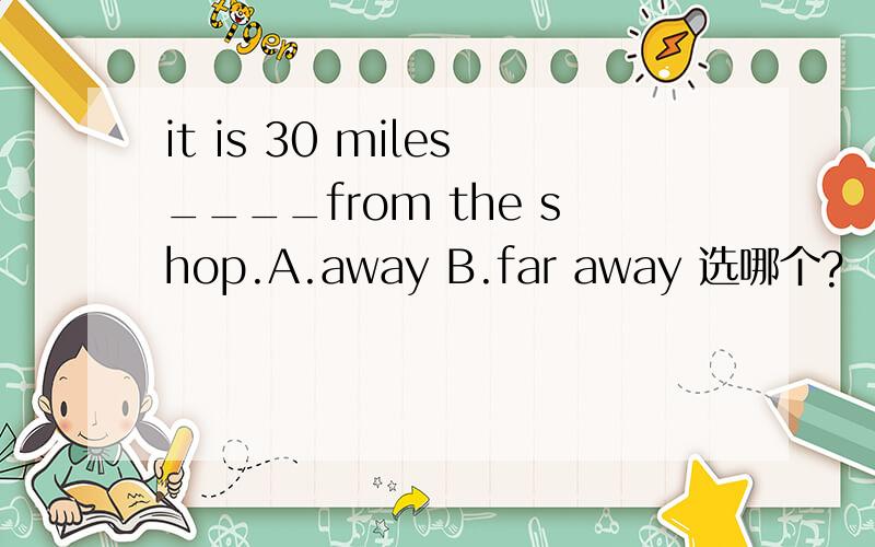 it is 30 miles____from the shop.A.away B.far away 选哪个?