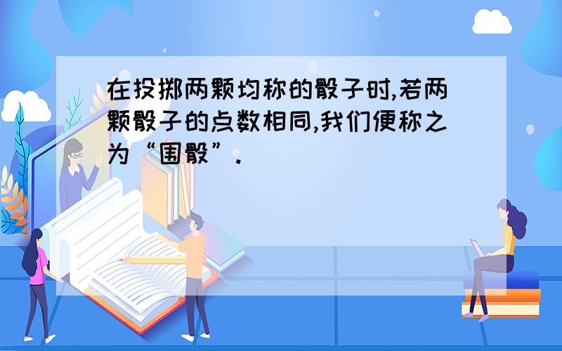 在投掷两颗均称的骰子时,若两颗骰子的点数相同,我们便称之为“围骰”.