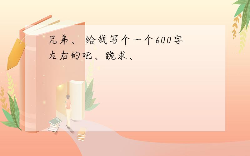 兄弟、 给我写个一个600字左右的吧、跪求、